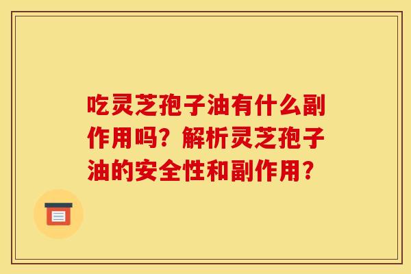 吃灵芝孢子油有什么副作用吗?解析灵芝孢子油的安全性和副作用?