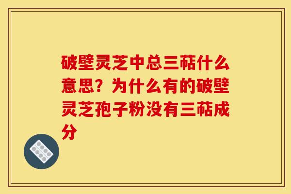 破壁灵芝中总三萜什么意思？为什么有的破壁灵芝孢子粉没有三萜成分