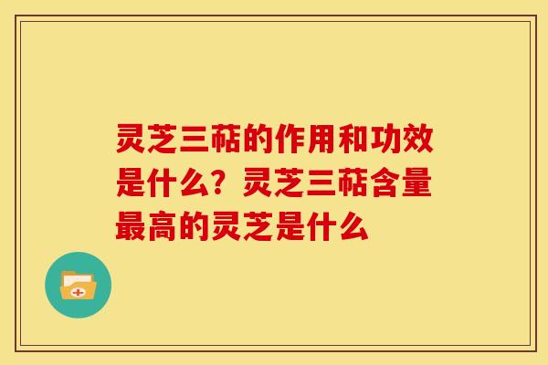灵芝三萜的作用和功效是什么?灵芝三萜含量最高的灵芝是什么