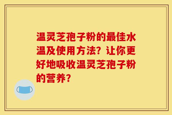 温灵芝孢子粉的最佳水温及使用方法?让你更好地吸收温灵芝孢子粉的营养?