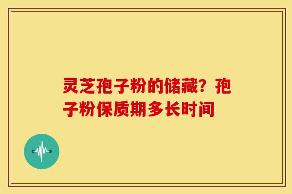 灵芝孢子粉的储藏?孢子粉保质期多长时间