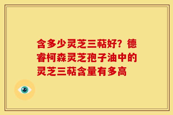 含多少灵芝三萜好?德睿柯森灵芝孢子油中的灵芝三萜含量有多高