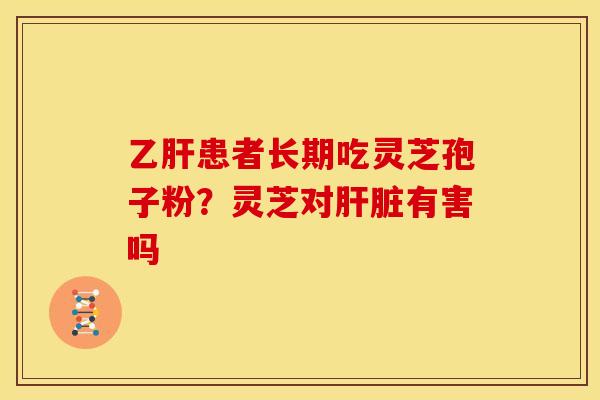 乙肝患者长期吃灵芝孢子粉？灵芝对肝脏有害吗