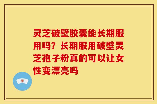 灵芝破壁胶囊能长期服用吗?长期服用破壁灵芝孢子粉真的可以让女性变漂亮吗