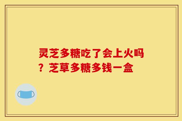 灵芝多糖吃了会上火吗?芝草多糖多钱一盒