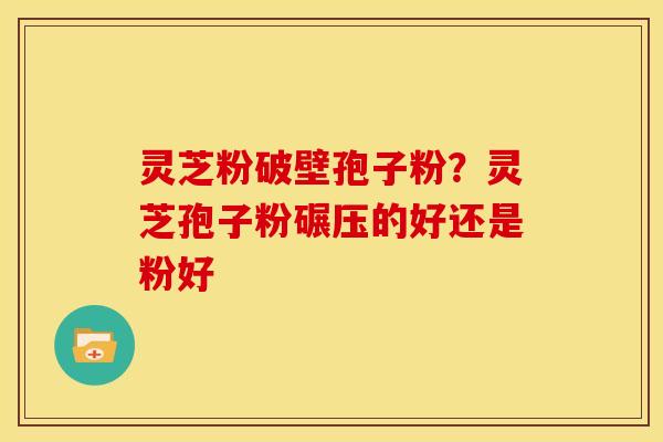 灵芝粉破壁孢子粉？灵芝孢子粉碾压的好还是粉好