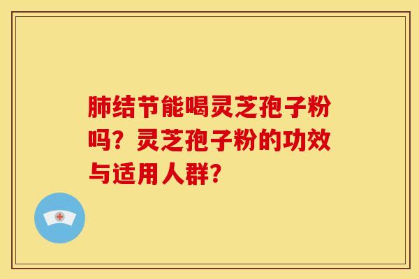 肺结节能喝灵芝孢子粉吗?灵芝孢子粉的功效与适用人群?