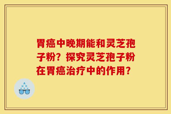 胃癌中晚期能和灵芝孢子粉？探究灵芝孢子粉在胃癌治疗中的作用？