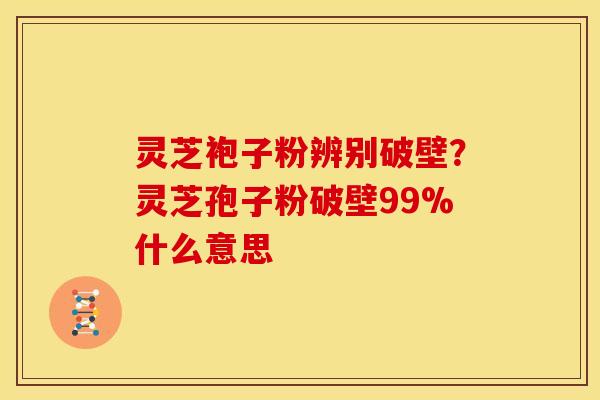 灵芝袍子粉辨别破壁？灵芝孢子粉破壁99%什么意思