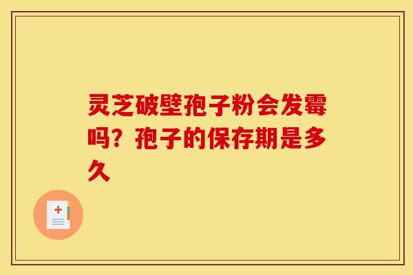 灵芝破壁孢子粉会发霉吗?孢子的保存期是多久