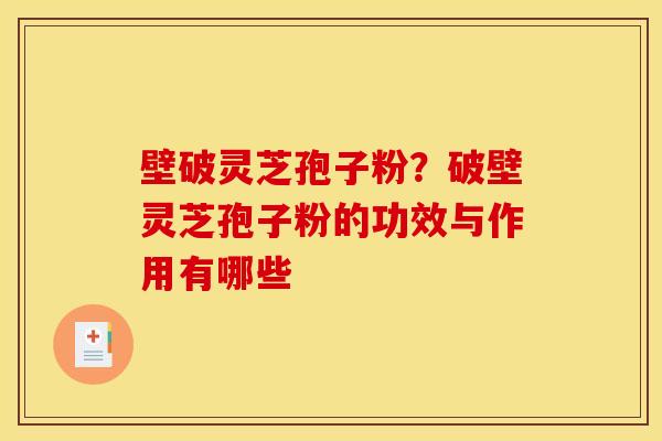 壁破灵芝孢子粉？破壁灵芝孢子粉的功效与作用有哪些