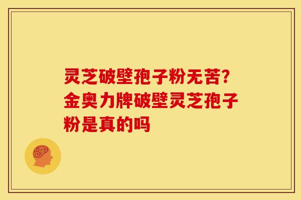 灵芝破壁孢子粉无苦?金奥力牌破壁灵芝孢子粉是真的吗