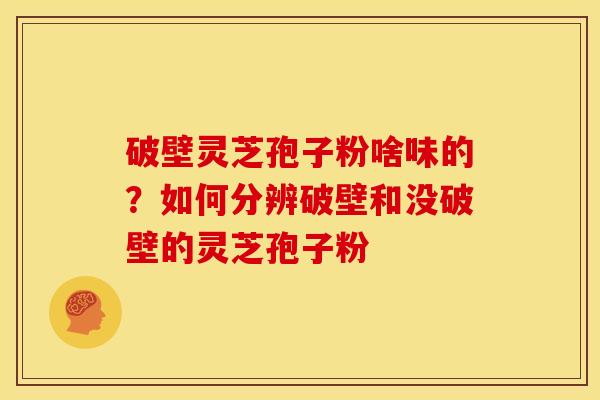 破壁灵芝孢子粉啥味的?如何分辨破壁和没破壁的灵芝孢子粉