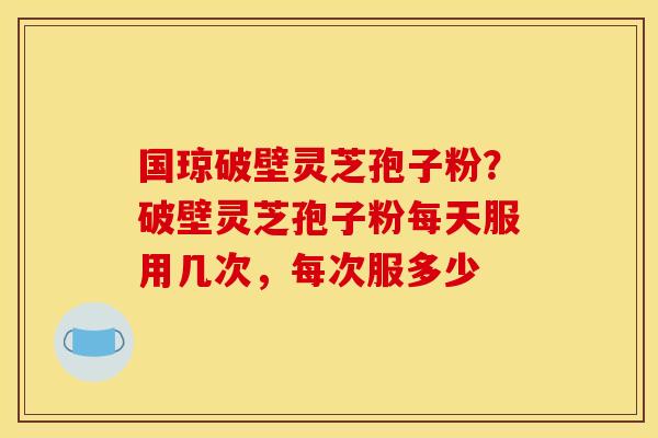 国琼破壁灵芝孢子粉?破壁灵芝孢子粉每天服用几次,每次服多少