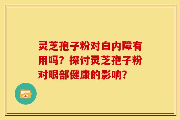 灵芝孢子粉对白内障有用吗？探讨灵芝孢子粉对眼部健康的影响？