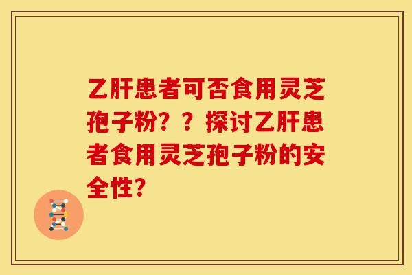 乙肝患者可否食用灵芝孢子粉??探讨乙肝患者食用灵芝孢子粉的安全性?