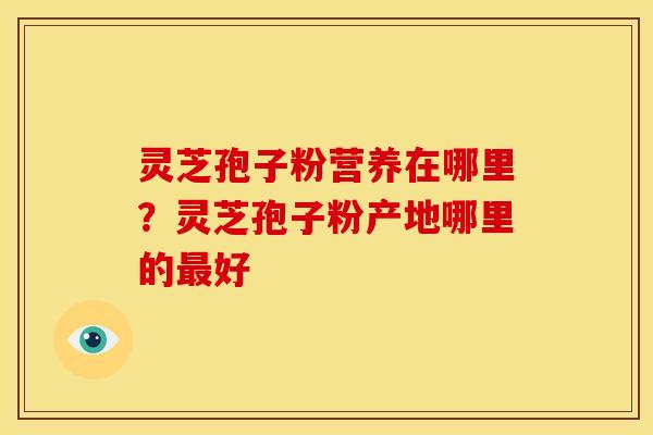 灵芝孢子粉营养在哪里?灵芝孢子粉产地哪里的最好