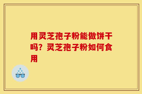 用灵芝孢子粉能做饼干吗？灵芝孢子粉如何食用