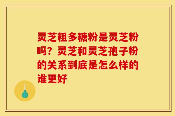 灵芝粗多糖粉是灵芝粉吗?灵芝和灵芝孢子粉的关系到底是怎么样的谁更好