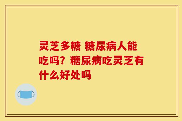 灵芝多糖 糖尿病人能吃吗？糖尿病吃灵芝有什么好处吗
