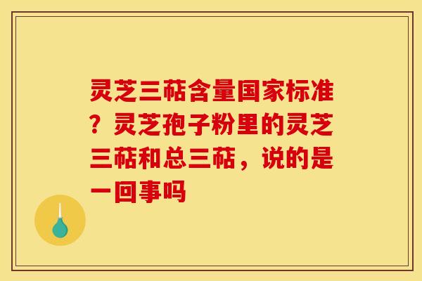 灵芝三萜含量国家标准?灵芝孢子粉里的灵芝三萜和总三萜,说的是一回事吗
