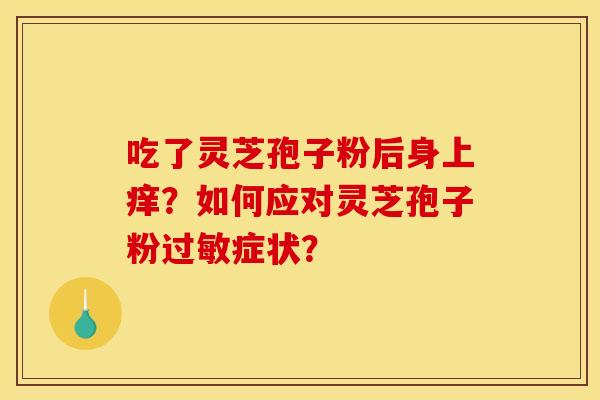 吃了灵芝孢子粉后身上痒?如何应对灵芝孢子粉过敏症状?