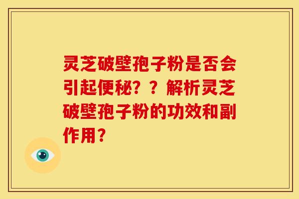 灵芝破壁孢子粉是否会引起便秘??解析灵芝破壁孢子粉的功效和副作用?