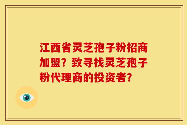 江西省灵芝孢子粉招商加盟?致寻找灵芝孢子粉代理商的投资者?