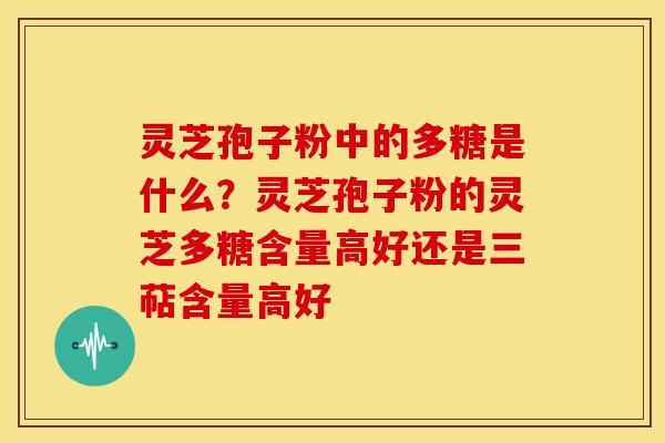 灵芝孢子粉中的多糖是什么?灵芝孢子粉的灵芝多糖含量高好还是三萜含量高好