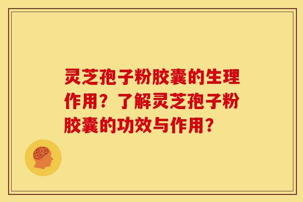 灵芝孢子粉胶囊的生理作用？了解灵芝孢子粉胶囊的功效与作用？
