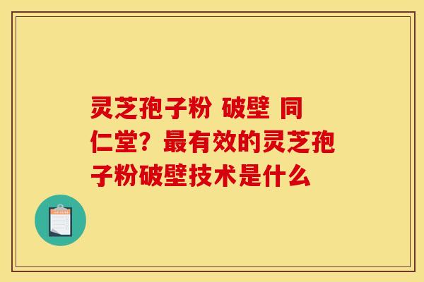 灵芝孢子粉 破壁 同仁堂？最有效的灵芝孢子粉破壁技术是什么