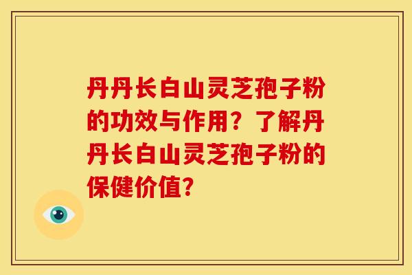 丹丹长白山灵芝孢子粉的功效与作用?了解丹丹长白山灵芝孢子粉的保健价值?