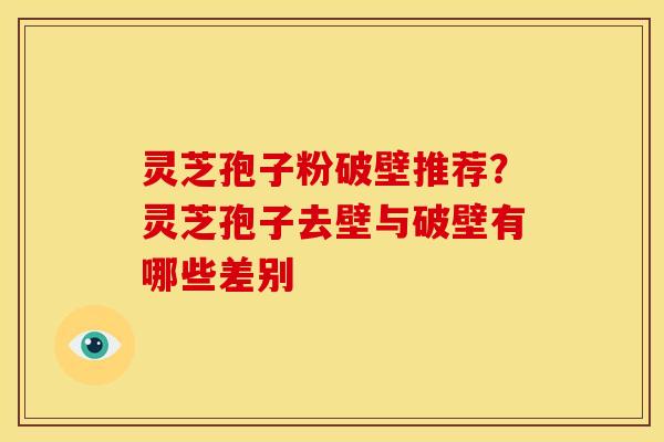 灵芝孢子粉破壁推荐？灵芝孢子去壁与破壁有哪些差别