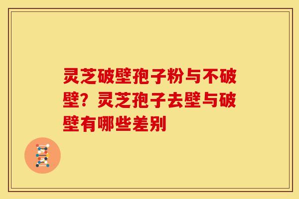 灵芝破壁孢子粉与不破壁?灵芝孢子去壁与破壁有哪些差别
