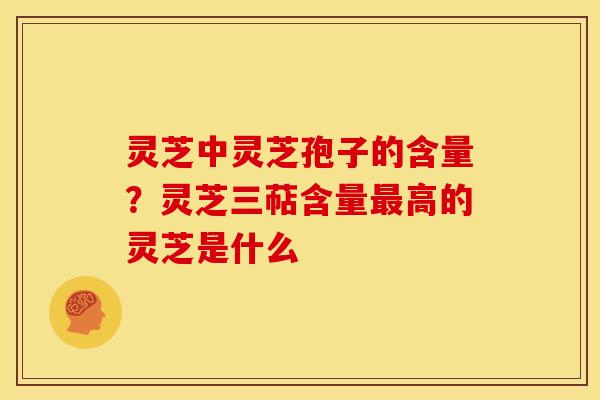 灵芝中灵芝孢子的含量?灵芝三萜含量最高的灵芝是什么