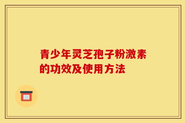 青少年灵芝孢子粉激素的功效及使用方法