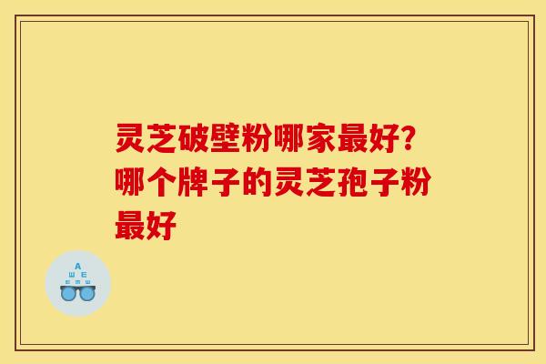 灵芝破壁粉哪家最好？哪个牌子的灵芝孢子粉最好