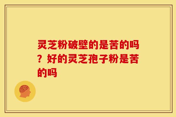 灵芝粉破壁的是苦的吗?好的灵芝孢子粉是苦的吗