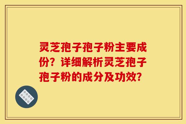 灵芝孢子孢子粉主要成份?详细解析灵芝孢子孢子粉的成分及功效?