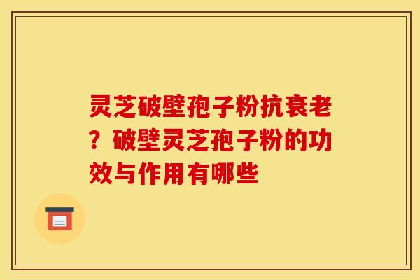 灵芝破壁孢子粉抗衰老?破壁灵芝孢子粉的功效与作用有哪些