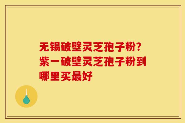 无锡破壁灵芝孢子粉?紫一破壁灵芝孢子粉到哪里买最好