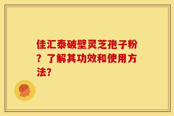 佳汇泰破壁灵芝孢子粉？了解其功效和使用方法？