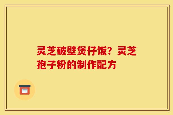 灵芝破壁煲仔饭？灵芝孢子粉的制作配方
