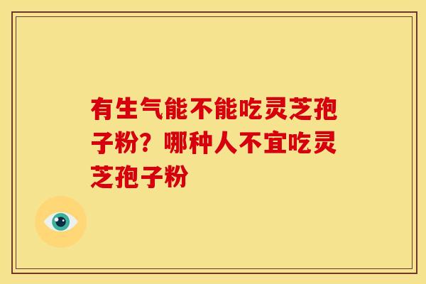 有生气能不能吃灵芝孢子粉？哪种人不宜吃灵芝孢子粉
