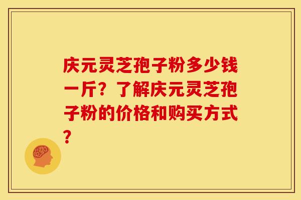 庆元灵芝孢子粉多少钱一斤?了解庆元灵芝孢子粉的价格和购买方式?