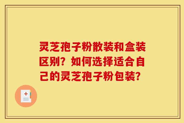 灵芝孢子粉散装和盒装区别？如何选择适合自己的灵芝孢子粉包装？