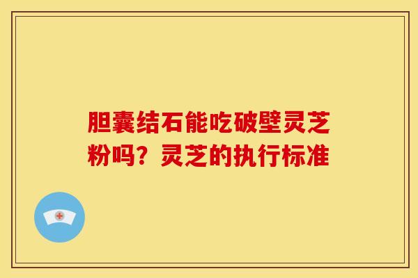 胆囊结石能吃破壁灵芝粉吗？灵芝的执行标准