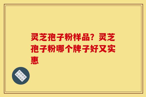 灵芝孢子粉样品？灵芝孢子粉哪个牌子好又实惠