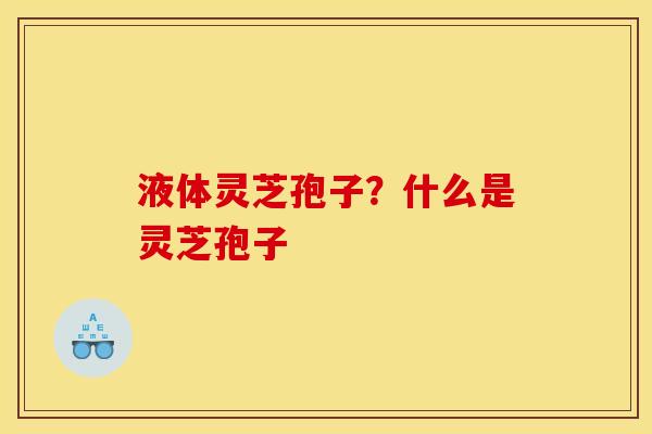 液体灵芝孢子？什么是灵芝孢子