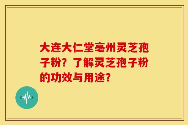大连大仁堂亳州灵芝孢子粉?了解灵芝孢子粉的功效与用途?